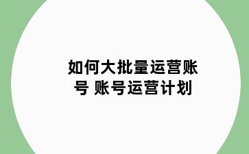 如何大批量运营账号 账号运营计划